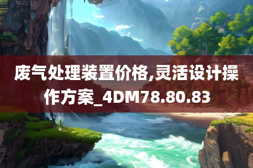 废气处理装置价格,灵活设计操作方案_4DM78.80.83