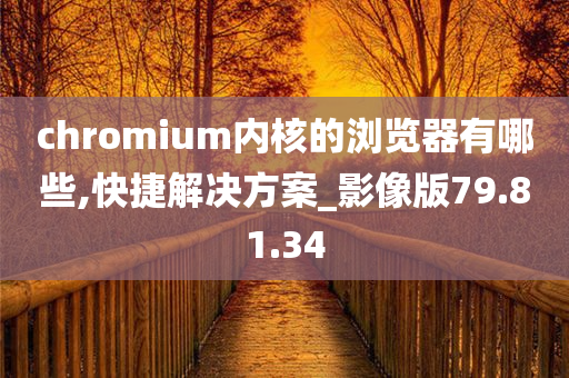 chromium内核的浏览器有哪些,快捷解决方案_影像版79.81.34