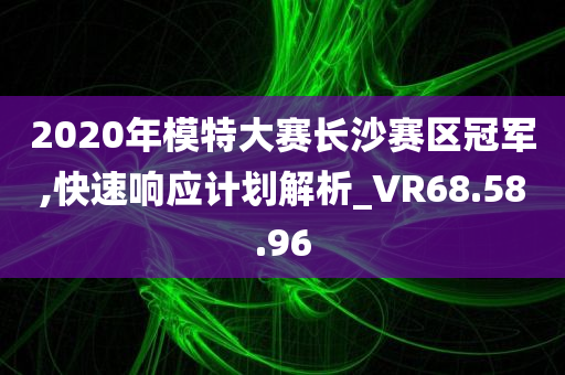 2020年模特大赛长沙赛区冠军,快速响应计划解析_VR68.58.96