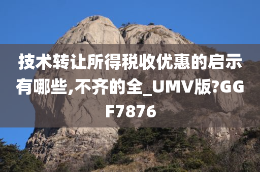 技术转让所得税收优惠的启示有哪些,不齐的全_UMV版?GGF7876