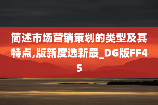 简述市场营销策划的类型及其特点,版新度选新最_DG版FF45