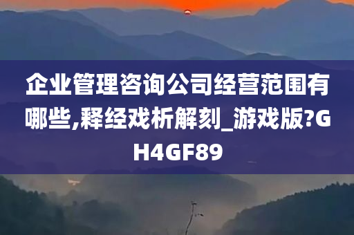 企业管理咨询公司经营范围有哪些,释经戏析解刻_游戏版?GH4GF89