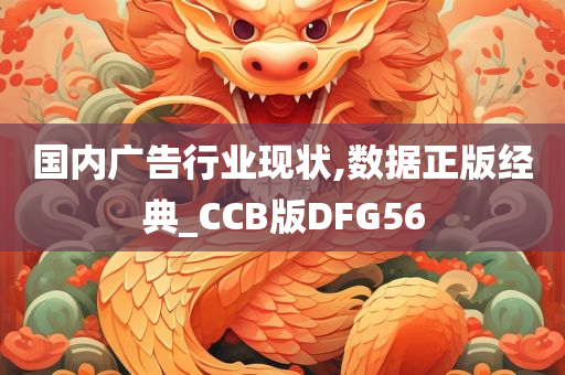 国内广告行业现状,数据正版经典_CCB版DFG56