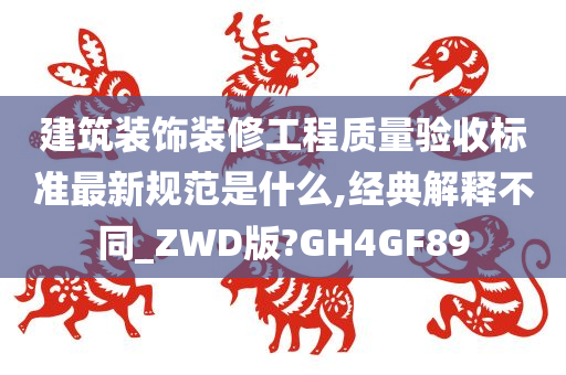 建筑装饰装修工程质量验收标准最新规范是什么,经典解释不同_ZWD版?GH4GF89