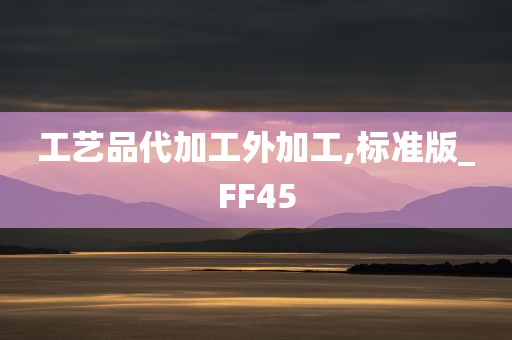 工艺品代加工外加工,标准版_FF45