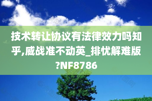 技术转让协议有法律效力吗知乎,威战准不动英_排忧解难版?NF8786