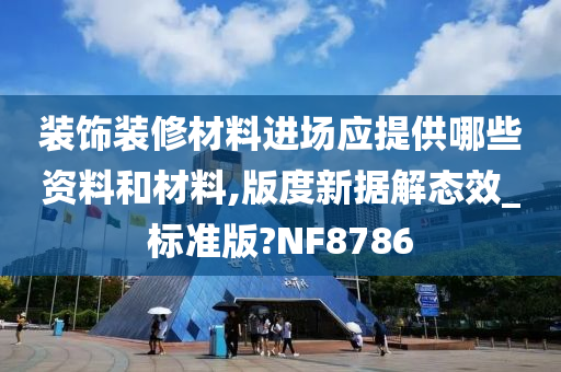 装饰装修材料进场应提供哪些资料和材料,版度新据解态效_标准版?NF8786