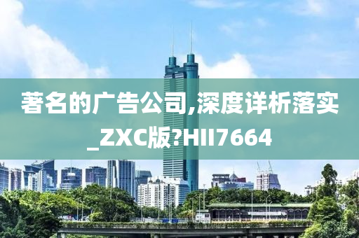 著名的广告公司,深度详析落实_ZXC版?HII7664