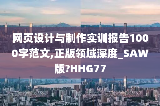 网页设计与制作实训报告1000字范文,正版领域深度_SAW版?HHG77