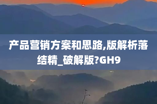 产品营销方案和思路,版解析落结精_破解版?GH9