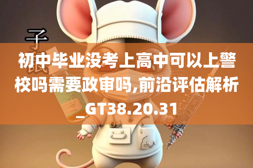 初中毕业没考上高中可以上警校吗需要政审吗,前沿评估解析_GT38.20.31