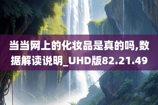 当当网上的化妆品是真的吗,数据解读说明_UHD版82.21.49