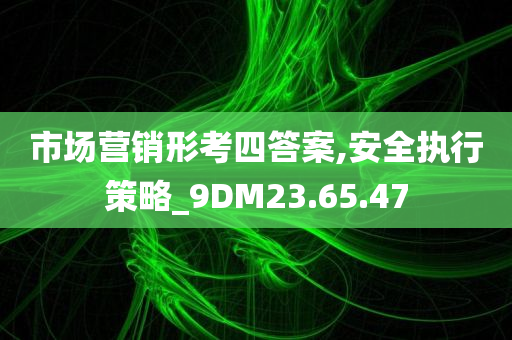 市场营销形考四答案,安全执行策略_9DM23.65.47