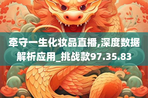 牵守一生化妆品直播,深度数据解析应用_挑战款97.35.83