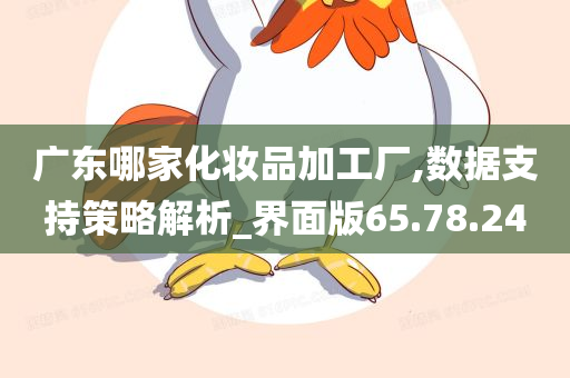 广东哪家化妆品加工厂,数据支持策略解析_界面版65.78.24