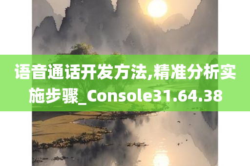 语音通话开发方法,精准分析实施步骤_Console31.64.38