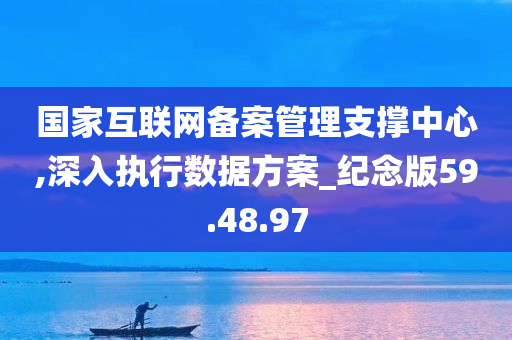 国家互联网备案管理支撑中心,深入执行数据方案_纪念版59.48.97