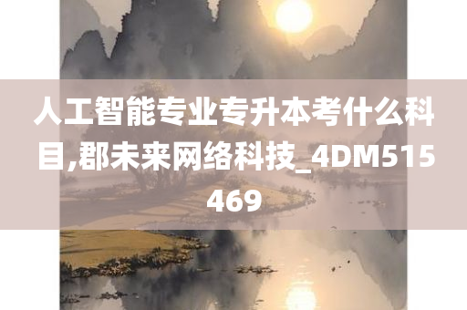 人工智能专业专升本考什么科目,郡未来网络科技_4DM515469