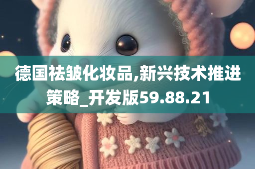 德国祛皱化妆品,新兴技术推进策略_开发版59.88.21