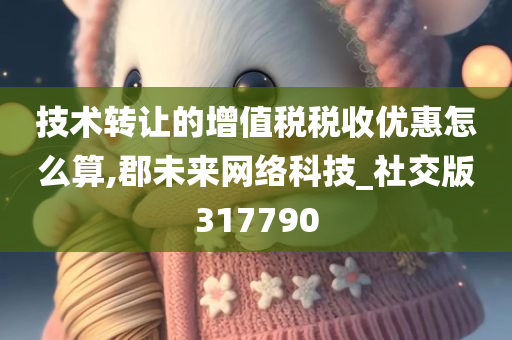 技术转让的增值税税收优惠怎么算,郡未来网络科技_社交版317790