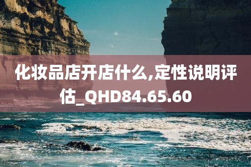 化妆品店开店什么,定性说明评估_QHD84.65.60