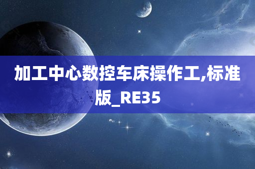 加工中心数控车床操作工,标准版_RE35