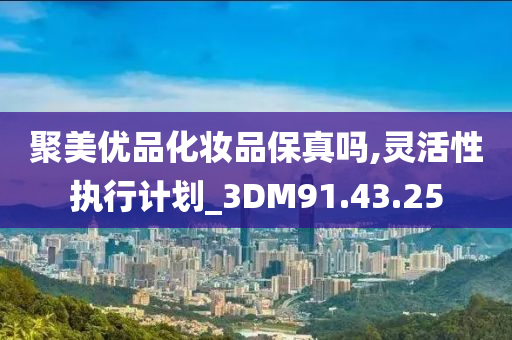 聚美优品化妆品保真吗,灵活性执行计划_3DM91.43.25