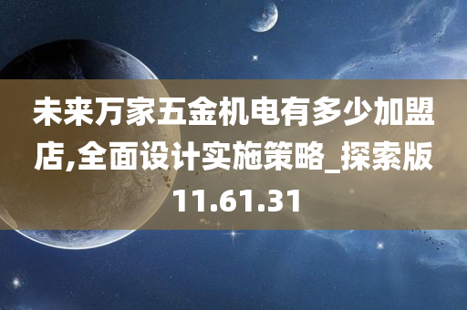 未来万家五金机电有多少加盟店,全面设计实施策略_探索版11.61.31