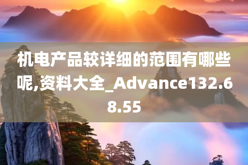 机电产品较详细的范围有哪些呢,资料大全_Advance132.68.55