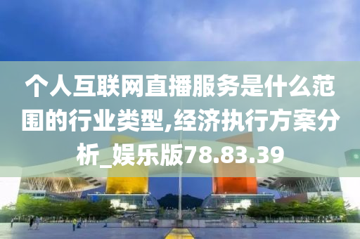 个人互联网直播服务是什么范围的行业类型,经济执行方案分析_娱乐版78.83.39