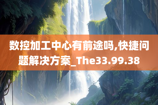 数控加工中心有前途吗,快捷问题解决方案_The33.99.38