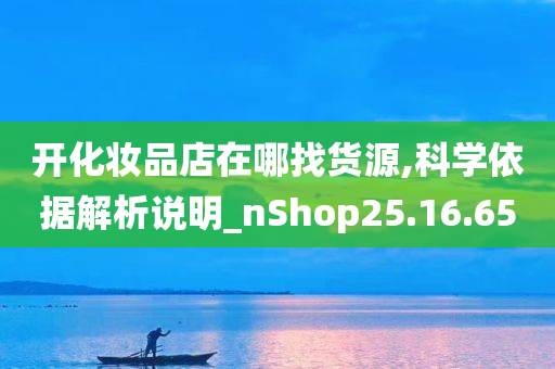 开化妆品店在哪找货源,科学依据解析说明_nShop25.16.65