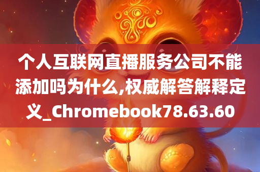 个人互联网直播服务公司不能添加吗为什么,权威解答解释定义_Chromebook78.63.60