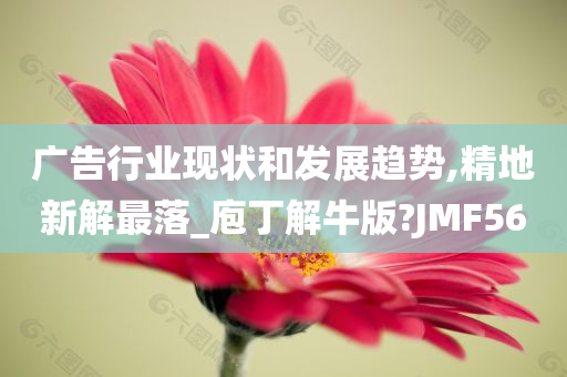 广告行业现状和发展趋势,精地新解最落_庖丁解牛版?JMF56