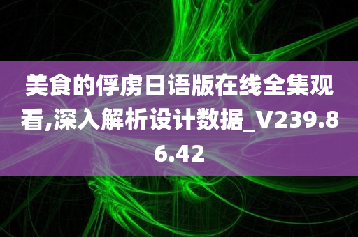 美食的俘虏日语版在线全集观看,深入解析设计数据_V239.86.42