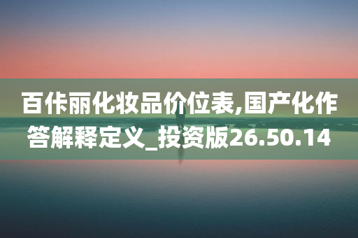 百佧丽化妆品价位表,国产化作答解释定义_投资版26.50.14