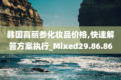 韩国高丽参化妆品价格,快速解答方案执行_Mixed29.86.86