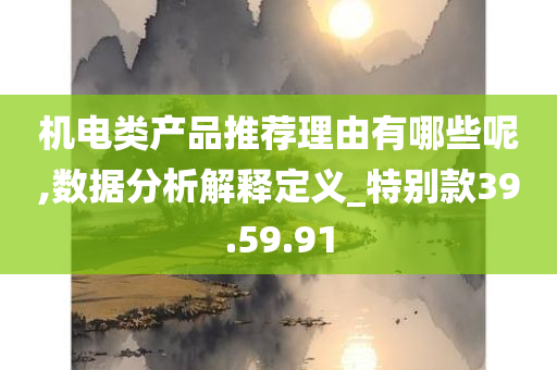 机电类产品推荐理由有哪些呢,数据分析解释定义_特别款39.59.91