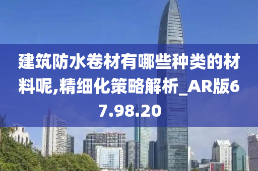 建筑防水卷材有哪些种类的材料呢,精细化策略解析_AR版67.98.20