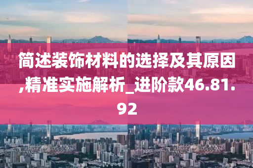 简述装饰材料的选择及其原因,精准实施解析_进阶款46.81.92