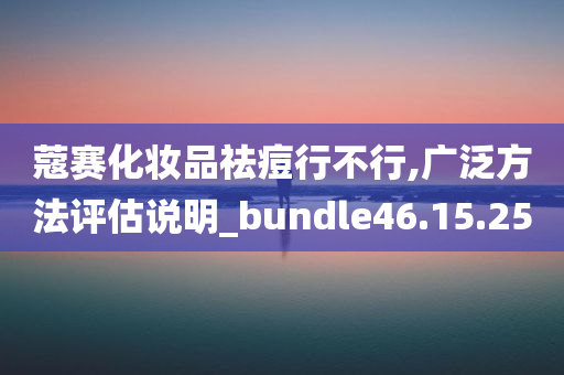 蔻赛化妆品祛痘行不行,广泛方法评估说明_bundle46.15.25