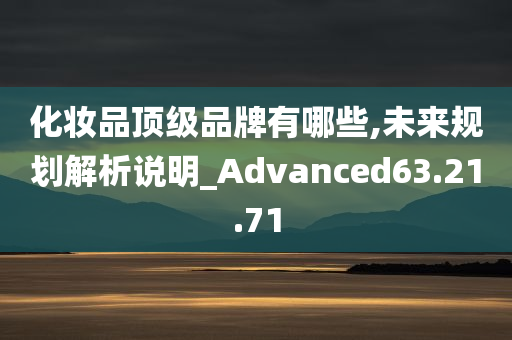 化妆品顶级品牌有哪些,未来规划解析说明_Advanced63.21.71