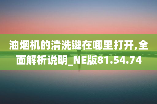 油烟机的清洗键在哪里打开,全面解析说明_NE版81.54.74