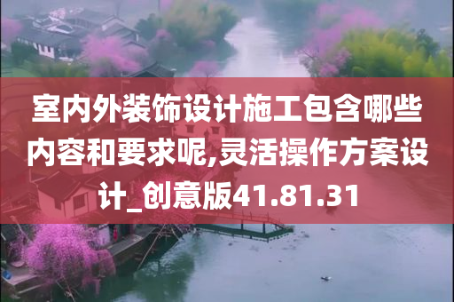 室内外装饰设计施工包含哪些内容和要求呢,灵活操作方案设计_创意版41.81.31