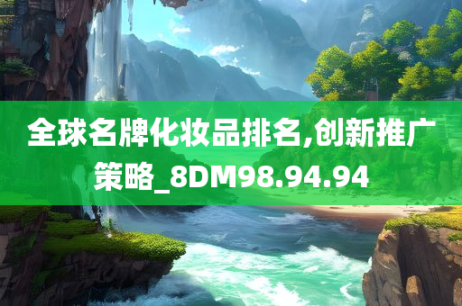 全球名牌化妆品排名,创新推广策略_8DM98.94.94