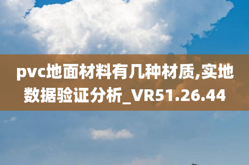 pvc地面材料有几种材质,实地数据验证分析_VR51.26.44