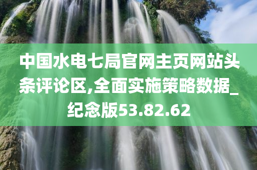 中国水电七局官网主页网站头条评论区,全面实施策略数据_纪念版53.82.62