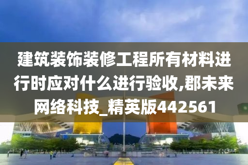 建筑装饰装修工程所有材料进行时应对什么进行验收,郡未来网络科技_精英版442561