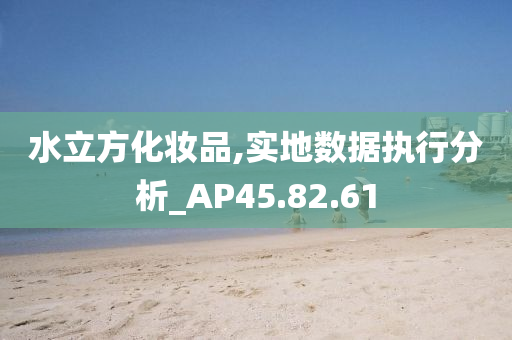 水立方化妆品,实地数据执行分析_AP45.82.61