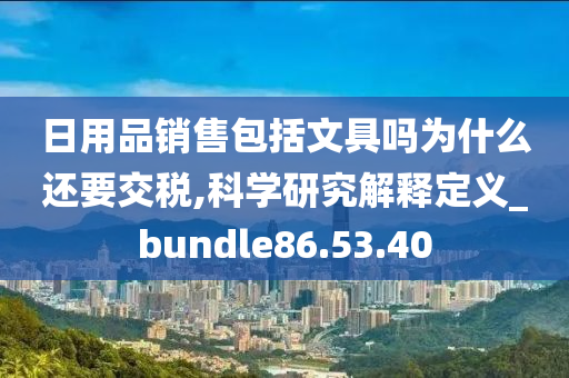 日用品销售包括文具吗为什么还要交税,科学研究解释定义_bundle86.53.40